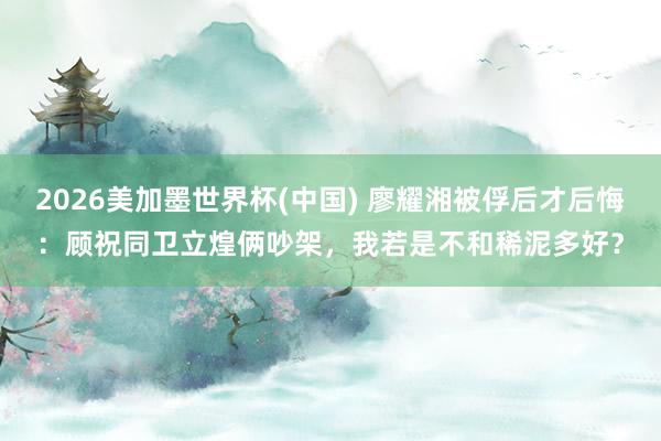 2026美加墨世界杯(中國) 廖耀湘被俘后才后悔:顧祝同衛立煌倆吵架,我若是不和稀泥多好?