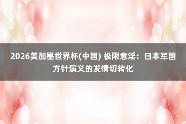 2026美加墨世界杯(中國) 極限意淫:日本軍國方針演義的發情切轉化