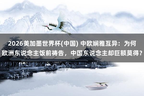 2026美加墨世界杯(中國(guó)) 中歐嫻雅互異:為何歐洲東說(shuō)念主飯前禱告,中國(guó)東說(shuō)念主卻巨額莫得?