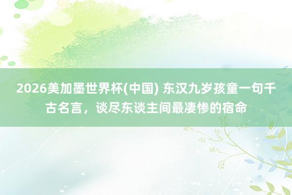 2026美加墨世界杯(中國) 東漢九歲孩童一句千古名言,談盡東談主間最凄慘的宿命