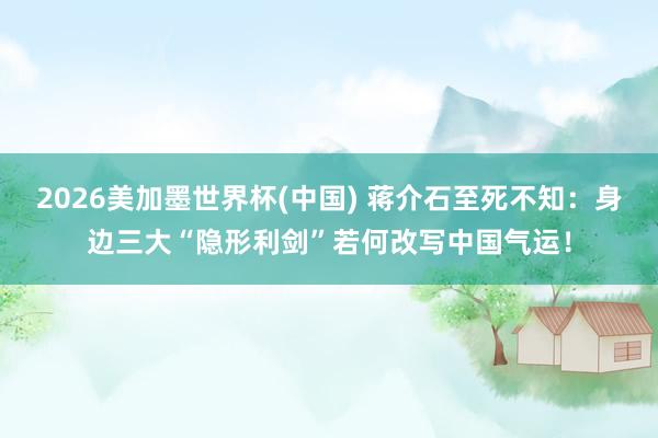 2026美加墨世界杯(中國(guó)) 蔣介石至死不知:身邊三大“隱形利劍”若何改寫中國(guó)氣運(yùn)!