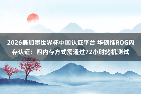 2026美加墨世界杯中國認證平臺 華碩推ROG內存認證:四內存方式需通過72小時烤機測試