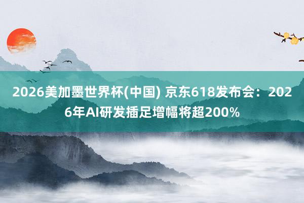 2026美加墨世界杯(中國) 京東618發布會:2026年AI研發插足增幅將超200%