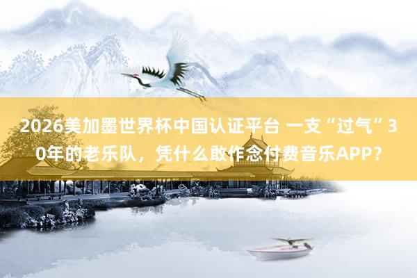 2026美加墨世界杯中國認證平臺 一支“過氣”30年的老樂隊,憑什么敢作念付費音樂APP?