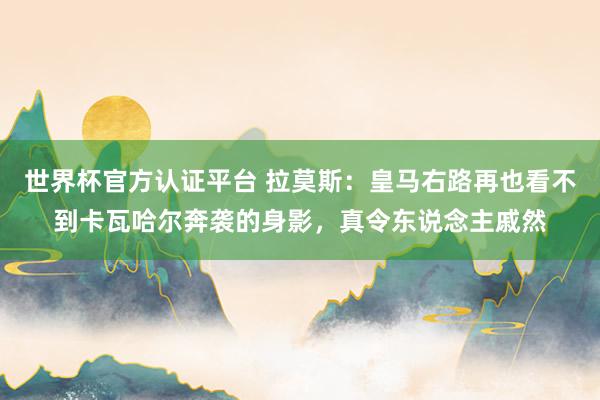 世界杯官方認證平臺 拉莫斯:皇馬右路再也看不到卡瓦哈爾奔襲的身影,真令東說念主戚然