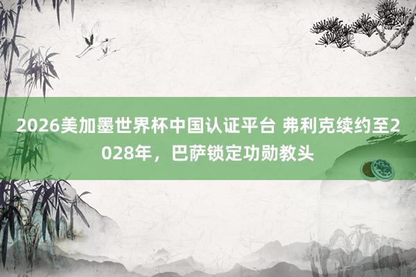 2026美加墨世界杯中國認證平臺 弗利克續約至2028年,巴薩鎖定功勛教頭