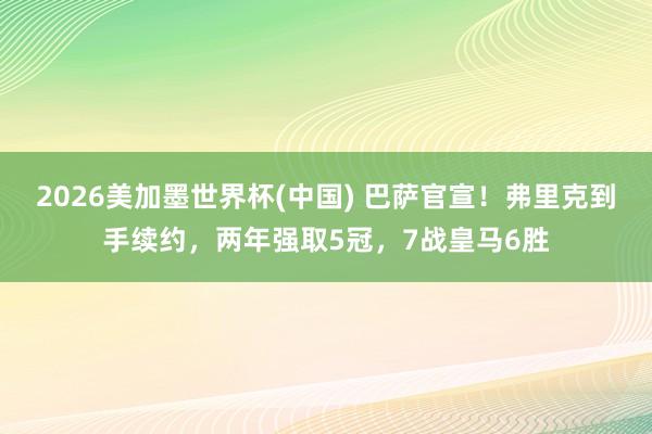 2026美加墨世界杯(中國) 巴薩官宣!弗里克到手續約,兩年強取5冠,7戰皇馬6勝