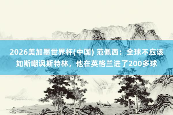 2026美加墨世界杯(中國) 范佩西:全球不應該如斯嘲諷斯特林,他在英格蘭進了200多球