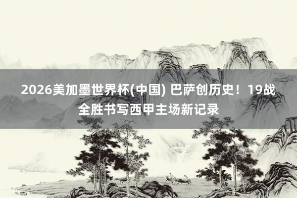 2026美加墨世界杯(中國) 巴薩創(chuàng)歷史!19戰(zhàn)全勝書寫西甲主場(chǎng)新記錄