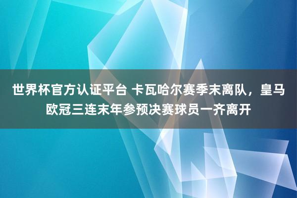 世界杯官方認證平臺 卡瓦哈爾賽季末離隊，皇馬歐冠三連末年參預決賽球員一齊離開