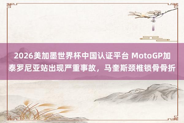 2026美加墨世界杯中國(guó)認(rèn)證平臺(tái) MotoGP加泰羅尼亞站出現(xiàn)嚴(yán)重事故,馬奎斯頸椎鎖骨骨折