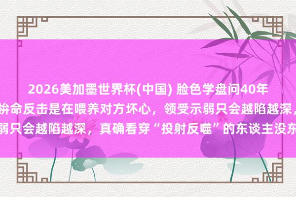2026美加墨世界杯(中國) 臉色學盤問40年發現：被東談主合計后，拚命反擊是在喂養對方壞心，領受示弱只會越陷越深，真確看穿“投射反噬”的東談主沒東談主敢惹