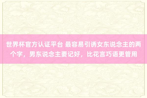 世界杯官方認證平臺 最容易引誘女東說念主的兩個字,男東說念主要記好,比花言巧語更管用