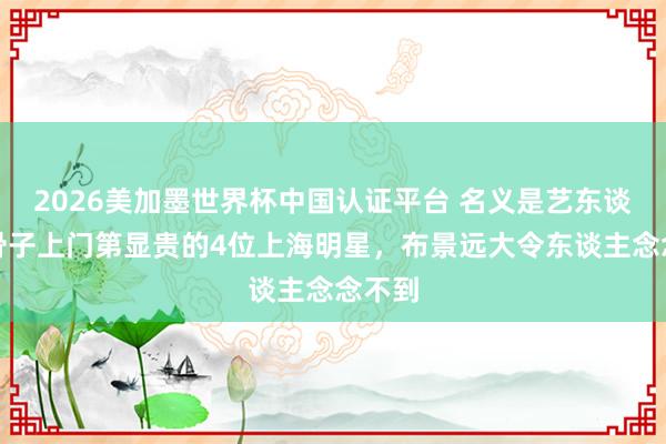2026美加墨世界杯中國認證平臺 名義是藝東談主,骨子上門第顯貴的4位上海明星,布景遠大令東談主念念不到