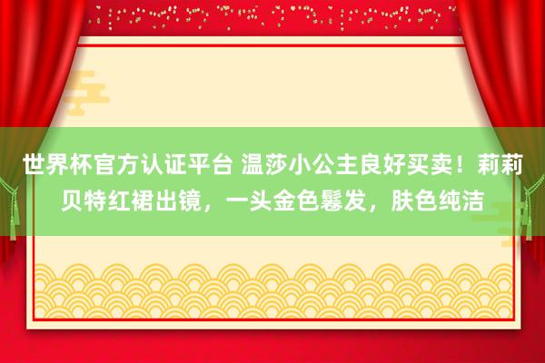 世界杯官方認證平臺 溫莎小公主良好買賣!莉莉貝特紅裙出鏡,一頭金色鬈發(fā),膚色純潔