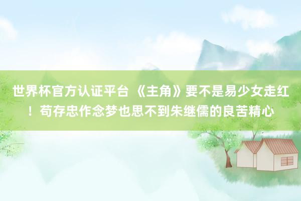 世界杯官方認證平臺 《主角》要不是易少女走紅!茍存忠作念夢也思不到朱繼儒的良苦精心