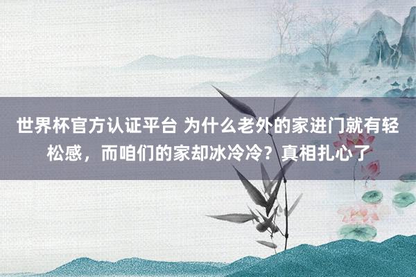 世界杯官方認證平臺 為什么老外的家進門就有輕松感,而咱們的家卻冰冷冷?真相扎心了