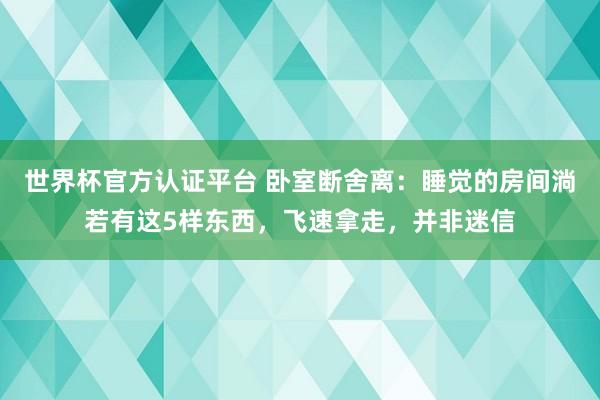 世界杯官方認(rèn)證平臺 臥室斷舍離:睡覺的房間淌若有這5樣?xùn)|西,飛速拿走,并非迷信