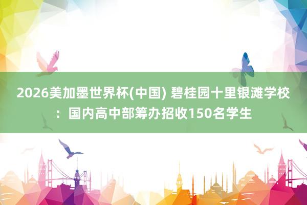 2026美加墨世界杯(中國) 碧桂園十里銀灘學(xué)校:國內(nèi)高中部籌辦招收150名學(xué)生