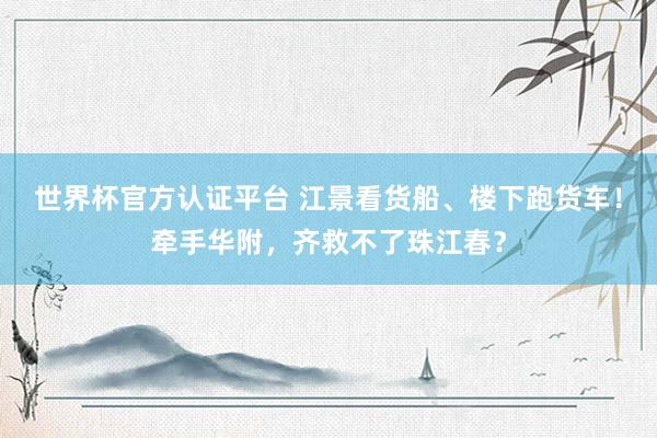 世界杯官方認證平臺 江景看貨船、樓下跑貨車!牽手華附,齊救不了珠江春?