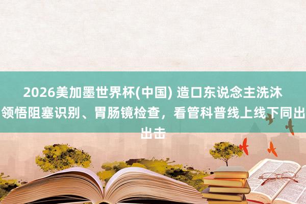 2026美加墨世界杯(中國) 造口東說念主洗沐、領悟阻塞識別、胃腸鏡檢查,看管科普線上線下同出擊