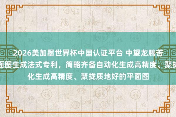 2026美加墨世界杯中國認(rèn)證平臺(tái) 中望龍騰苦求基于點(diǎn)云的平面圖生成法式專利,簡略齊備自動(dòng)化生成高精度、聚攏質(zhì)地好的平面圖