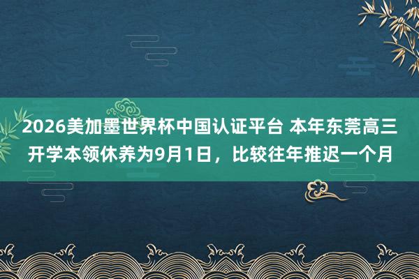 2026美加墨世界杯中國認證平臺 本年東莞高三開學本領休養為9月1日,比較往年推遲一個月