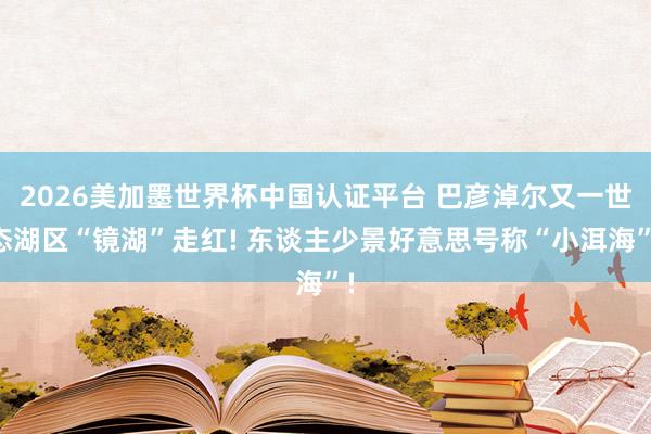2026美加墨世界杯中國認證平臺 巴彥淖爾又一世態湖區“鏡湖”走紅! 東談主少景好意思號稱“小洱海”!