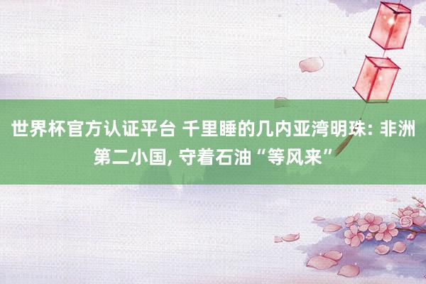 世界杯官方認(rèn)證平臺(tái) 千里睡的幾內(nèi)亞灣明珠: 非洲第二小國(guó), 守著石油“等風(fēng)來”