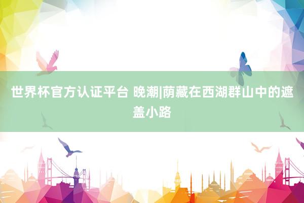 世界杯官方認(rèn)證平臺 晚潮|蔭藏在西湖群山中的遮蓋小路
