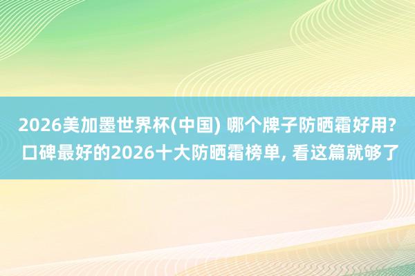 2026美加墨世界杯(中國) 哪個牌子防曬霜好用? 口碑最好的2026十大防曬霜榜單， 看這篇就夠了