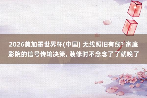 2026美加墨世界杯(中國(guó)) 無(wú)線照舊有線? 家庭影院的信號(hào)傳輸決策, 裝修時(shí)不念念了了就晚了