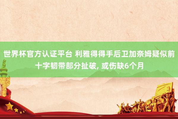 世界杯官方認證平臺 利雅得得手后衛加奈姆疑似前十字韌帶部分扯破, 或傷缺6個月