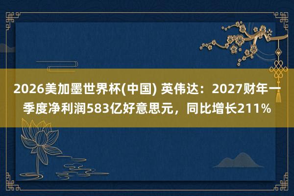2026美加墨世界杯(中國) 英偉達:2027財年一季度凈利潤583億好意思元,同比增長211%