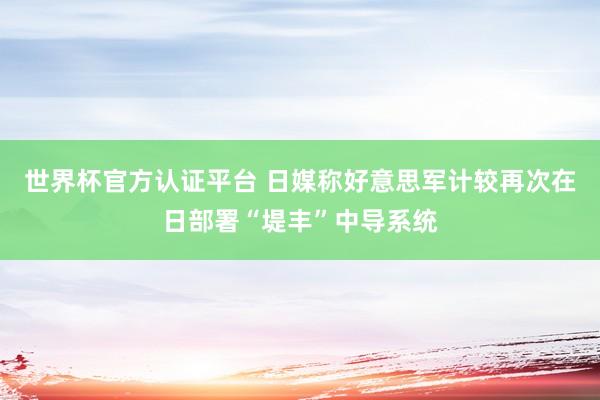 世界杯官方認(rèn)證平臺 日媒稱好意思軍計較再次在日部署“堤豐”中導(dǎo)系統(tǒng)