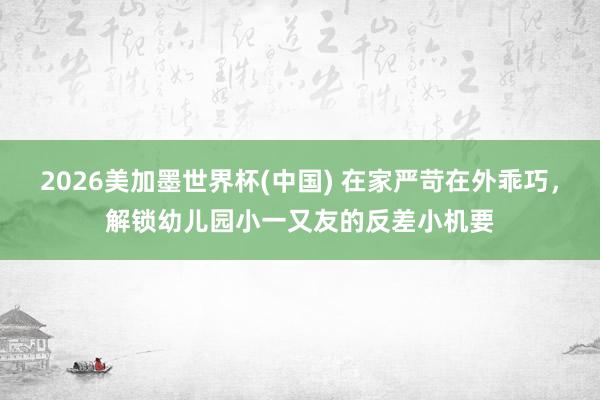 2026美加墨世界杯(中國) 在家嚴苛在外乖巧,解鎖幼兒園小一又友的反差小機要