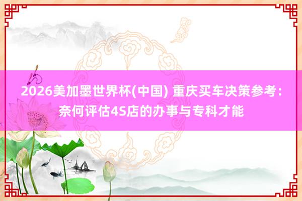 2026美加墨世界杯(中國) 重慶買車決策參考:奈何評估4S店的辦事與專科才能