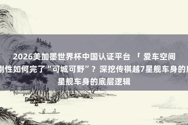 2026美加墨世界杯中國認證平臺 「 愛車空間 」超高剛性如何完了“可城可野”?深挖傳祺越7星艦車身的底層邏輯