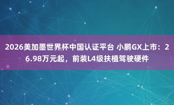 2026美加墨世界杯中國認證平臺 小鵬GX上市:26.98萬元起,前裝L4級扶植駕駛硬件