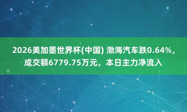 2026美加墨世界杯(中國) 渤海汽車跌0.64%,成交額6779.75萬元,本日主力凈流入