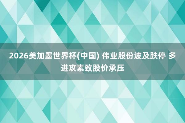 2026美加墨世界杯(中國) 偉業股份波及跌停 多進攻素致股價承壓