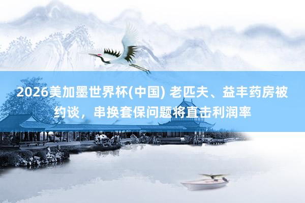 2026美加墨世界杯(中國) 老匹夫、益豐藥房被約談，串換套保問題將直擊利潤率