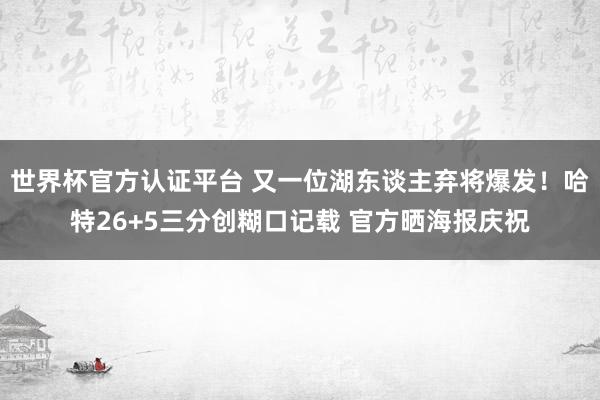世界杯官方認證平臺 又一位湖東談主棄將爆發!哈特26+5三分創糊口記載 官方曬海報慶祝