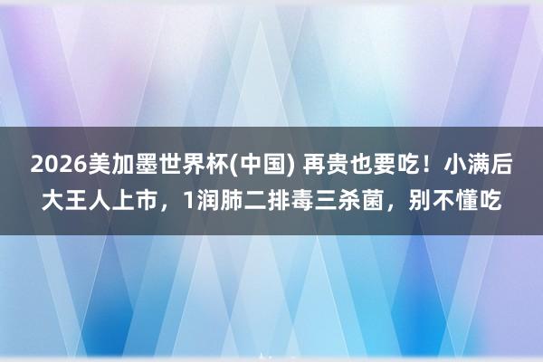 2026美加墨世界杯(中國) 再貴也要吃!小滿后大王人上市,1潤肺二排毒三殺菌,別不懂吃