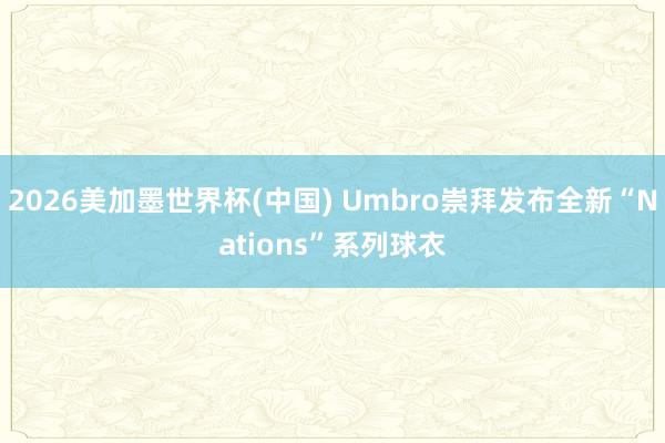 2026美加墨世界杯(中國(guó)) Umbro崇拜發(fā)布全新“Nations”系列球衣