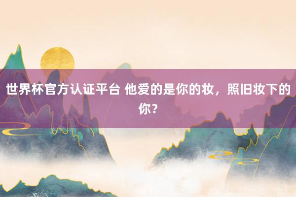 世界杯官方認證平臺 他愛的是你的妝,照舊妝下的你?