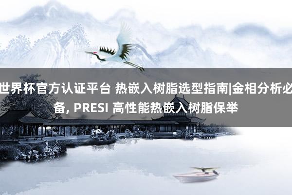 世界杯官方認證平臺 熱嵌入樹脂選型指南|金相分析必備, PRESI 高性能熱嵌入樹脂保舉