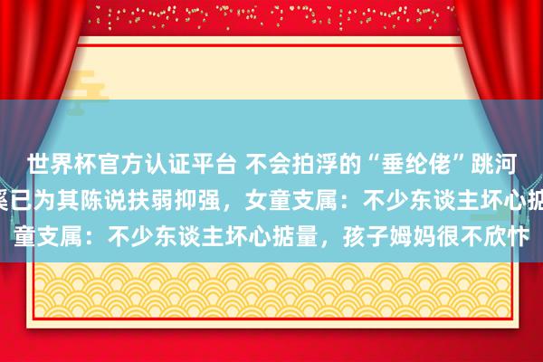 世界杯官方認證平臺 不會拍浮的“垂綸佬”跳河救起1歲女童,浙江慈溪已為其陳說扶弱抑強,女童支屬:不少東談主壞心掂量,孩子姆媽很不欣忭
