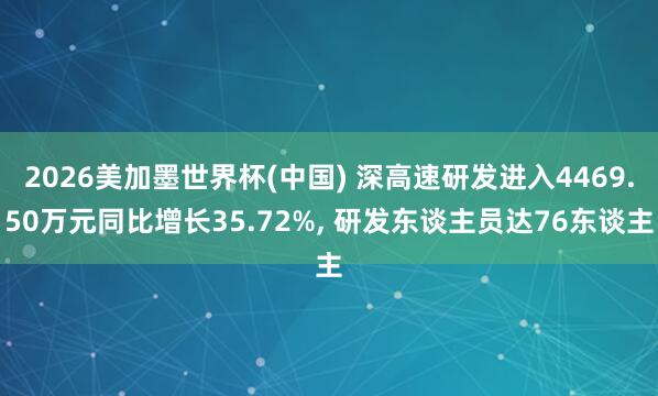 2026美加墨世界杯(中國(guó)) 深高速研發(fā)進(jìn)入4469.50萬(wàn)元同比增長(zhǎng)35.72%, 研發(fā)東談主員達(dá)76東談主