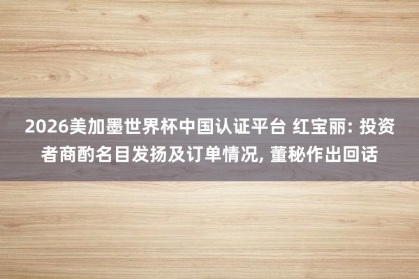 2026美加墨世界杯中國認(rèn)證平臺 紅寶麗: 投資者商酌名目發(fā)揚及訂單情況, 董秘作出回話